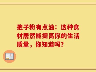 孢子粉有点油：这种食材居然能提高你的生活质量，你知道吗？