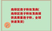 南岸区孢子粉批发商(南岸区孢子粉批发商提供高质量孢子粉，全球快递发货)