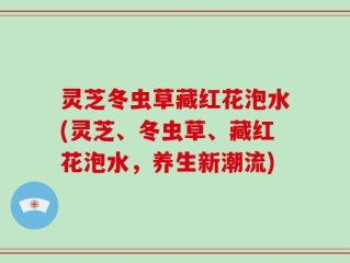 灵芝冬虫草藏红花泡水(灵芝、冬虫草、藏红花泡水，养生新潮流)