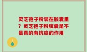 灵芝孢子粉装在胶囊里？灵芝孢子粉胶囊是不是真的有抗癌的作用