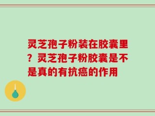 灵芝孢子粉装在胶囊里？灵芝孢子粉胶囊是不是真的有抗癌的作用