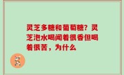 灵芝多糖和葡萄糖？灵芝泡水喝闻着很香但喝着很苦，为什么