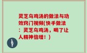 灵芝乌鸡汤的做法与功效窍门视频(快手做法：灵芝乌鸡汤，喝了让人精神倍增！)