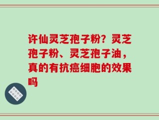 许仙灵芝孢子粉？灵芝孢子粉、灵芝孢子油，真的有抗癌细胞的效果吗