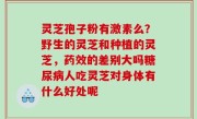 灵芝孢子粉有激素么？野生的灵芝和种植的灵芝，药效的差别大吗糖尿病人吃灵芝对身体有什么好处呢