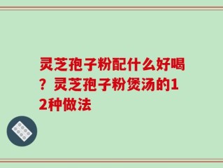 灵芝孢子粉配什么好喝？灵芝孢子粉煲汤的12种做法