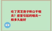 吃了灵芝孢子粉口干咽炎？感冒引起的咽炎一般多久能好