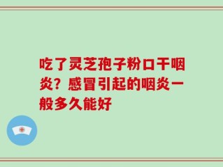 吃了灵芝孢子粉口干咽炎？感冒引起的咽炎一般多久能好
