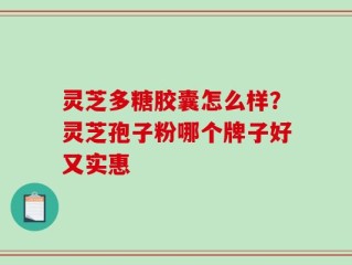 灵芝多糖胶囊怎么样？灵芝孢子粉哪个牌子好又实惠