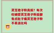 灵芝孢子粉高反？每次吃破壁灵芝孢子粉后都有点肚子痛灵芝孢子粉不易消化吗
