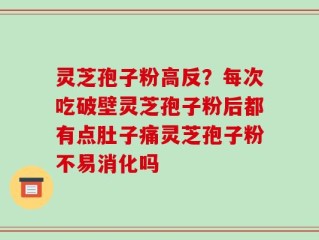 灵芝孢子粉高反？每次吃破壁灵芝孢子粉后都有点肚子痛灵芝孢子粉不易消化吗