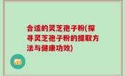 合适的灵芝孢子粉(探寻灵芝孢子粉的提取方法与健康功效)