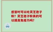 感冒时可以吃灵芝孢子粉？灵芝孢子粉真的可以提高免疫力吗？