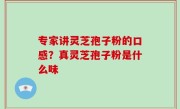 专家讲灵芝孢子粉的口感？真灵芝孢子粉是什么味