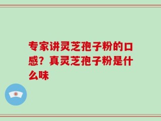 专家讲灵芝孢子粉的口感？真灵芝孢子粉是什么味