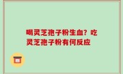 喝灵芝孢子粉生血？吃灵芝孢子粉有何反应