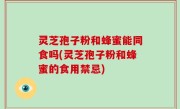 灵芝孢子粉和蜂蜜能同食吗(灵芝孢子粉和蜂蜜的食用禁忌)