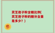 灵芝孢子粉含糖比例(灵芝孢子粉的糖分含量是多少？)
