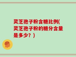 灵芝孢子粉含糖比例(灵芝孢子粉的糖分含量是多少？)