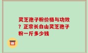 灵芝孢子粉价格与功效？正宗长白山灵芝孢子粉一斤多少钱