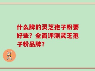 什么牌的灵芝孢子粉要好些？全面评测灵芝孢子粉品牌？