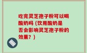 吃完灵芝孢子粉可以喝酸奶吗 (饮用酸奶是否会影响灵芝孢子粉的效果？)