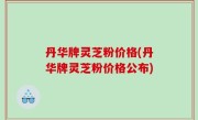 丹华牌灵芝粉价格(丹华牌灵芝粉价格公布)
