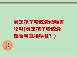 灵芝孢子粉胶囊能嚼着吃吗(灵芝孢子粉胶囊是否可直接嚼食？)