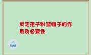 灵芝孢子粉蓝帽子的作用及必要性