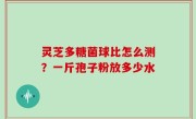 灵芝多糖菌球比怎么测？一斤孢子粉放多少水