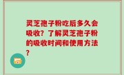 灵芝孢子粉吃后多久会吸收？了解灵芝孢子粉的吸收时间和使用方法？