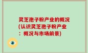 灵芝孢子粉产业的概况(认识灵芝孢子粉产业：概况与市场前景)
