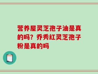 营养屋灵芝孢子油是真的吗？乔秀红灵芝孢子粉是真的吗