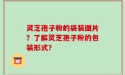 灵芝孢子粉的袋装图片？了解灵芝孢子粉的包装形式？