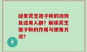 经常灵芝孢子粉的功效及适用人群？解读灵芝孢子粉的作用与使用方法？