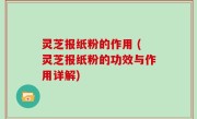 灵芝报纸粉的作用 (灵芝报纸粉的功效与作用详解)