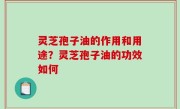 灵芝孢子油的作用和用途？灵芝孢子油的功效如何