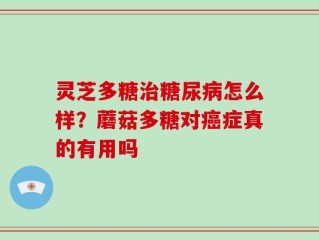 灵芝多糖治糖尿病怎么样？蘑菇多糖对癌症真的有用吗
