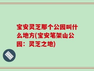 宝安灵芝那个公园叫什么地方(宝安笔架山公园：灵芝之地)