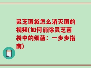 灵芝菌袋怎么消灭菌的视频(如何消除灵芝菌袋中的细菌：一步步指南)