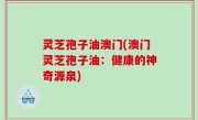 灵芝孢子油澳门(澳门灵芝孢子油：健康的神奇源泉)