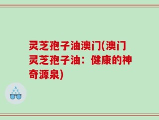 灵芝孢子油澳门(澳门灵芝孢子油：健康的神奇源泉)