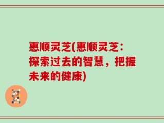 惠顺灵芝(惠顺灵芝：探索过去的智慧，把握未来的健康)