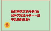 傲然牌灵芝孢子粉(傲然牌灵芝孢子粉——坚守品质的选择)
