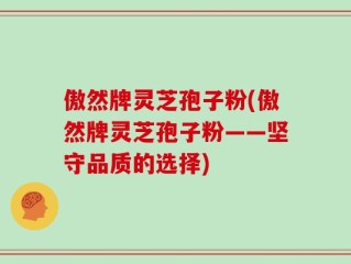 傲然牌灵芝孢子粉(傲然牌灵芝孢子粉——坚守品质的选择)