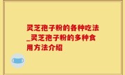 灵芝孢子粉的各种吃法_灵芝孢子粉的多种食用方法介绍