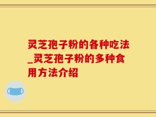 灵芝孢子粉的各种吃法_灵芝孢子粉的多种食用方法介绍