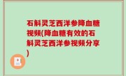 石斛灵芝西洋参降血糖视频(降血糖有效的石斛灵芝西洋参视频分享)