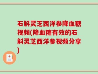 石斛灵芝西洋参降血糖视频(降血糖有效的石斛灵芝西洋参视频分享)