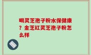 喝灵芝孢子粉水保健康？金芝红灵芝孢子粉怎么样